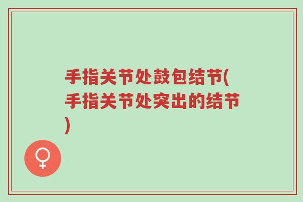 手指关节处鼓包结节(手指关节处突出的结节)-第1张图片-超越 手指关节处鼓包结节(手指关节处突出的结节)-第1张图片-超越