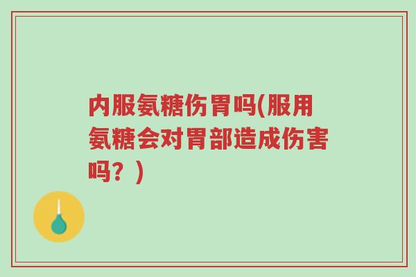 内服氨糖伤胃吗(服用氨糖会对胃部造成伤害吗?)-第1张图片-超越 内服氨糖伤胃吗(服用氨糖会对胃部造成伤害吗?)-第1张图片-超越