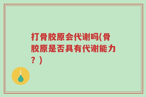 打骨胶原会代谢吗(骨胶原是否具有代谢能力?)-第1张图片-超越 打骨胶原会代谢吗(骨胶原是否具有代谢能力?)-第1张图片-超越