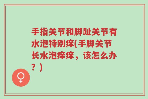 手指关节和脚趾关节有水泡特别痒(手脚关节长水泡痒痒,该怎么办?)-第1张图片-超越 手指关节和脚趾关节有水泡特别痒(手脚关节长水泡痒痒,该怎么办?)-第1张图片-超越