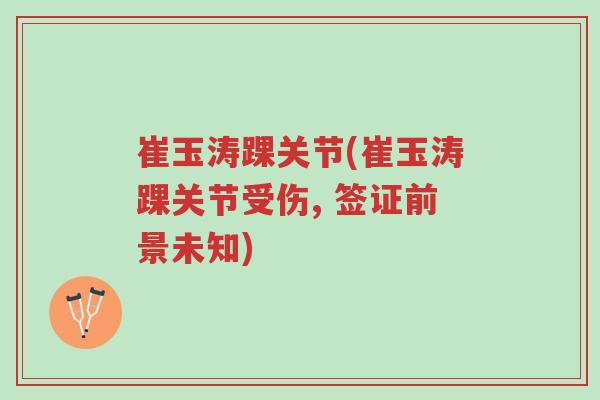 崔玉涛踝关节(崔玉涛踝关节受伤, 签证前景未知)-第1张图片-超越 崔玉涛踝关节(崔玉涛踝关节受伤, 签证前景未知)-第1张图片-超越