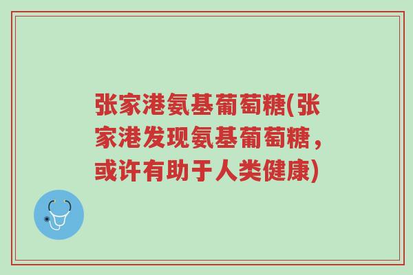 张家港氨基葡萄糖(张家港发现氨基葡萄糖,或许有助于人类健康)-第1张图片-超越 张家港氨基葡萄糖(张家港发现氨基葡萄糖,或许有助于人类健康)-第1张图片-超越