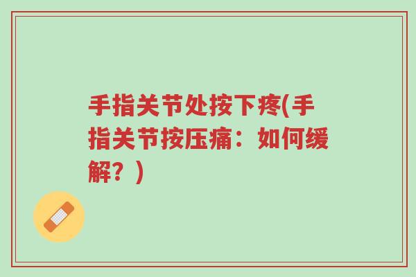 手指关节处按下疼(手指关节按压痛:如何缓解?)-第1张图片-超越 手指关节处按下疼(手指关节按压痛:如何缓解?)-第1张图片-超越