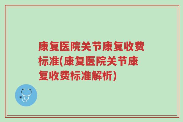 康复医院关节康复收费标准(康复医院关节康复收费标准解析)-第1张图片-超越 康复医院关节康复收费标准(康复医院关节康复收费标准解析)-第1张图片-超越