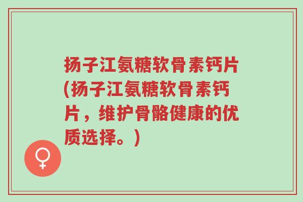 扬子江氨糖软骨素钙片(扬子江氨糖软骨素钙片,维护骨骼健康的优质选择。)-第1张图片-超越 扬子江氨糖软骨素钙片(扬子江氨糖软骨素钙片,维护骨骼健康的优质选择。)-第1张图片-超越