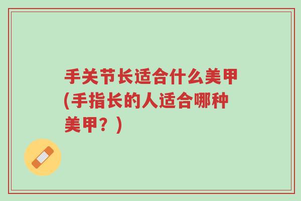 手关节长适合什么美甲(手指长的人适合哪种美甲?)-第1张图片-超越 手关节长适合什么美甲(手指长的人适合哪种美甲?)-第1张图片-超越