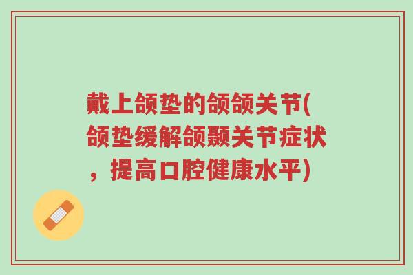 戴上颌垫的颌颌关节(颌垫缓解颌颞关节症状,提高口腔健康水平)-第1张图片-超越 戴上颌垫的颌颌关节(颌垫缓解颌颞关节症状,提高口腔健康水平)-第1张图片-超越