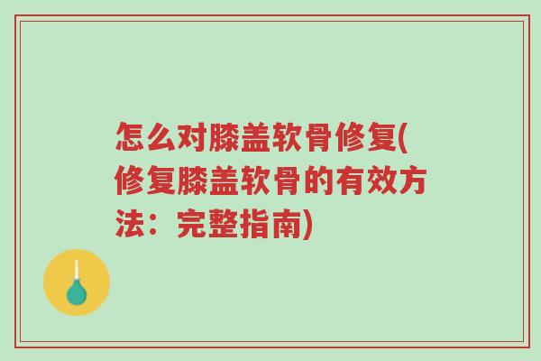 怎么对膝盖软骨修复(修复膝盖软骨的有效方法：完整指南)-第1张图片-超越