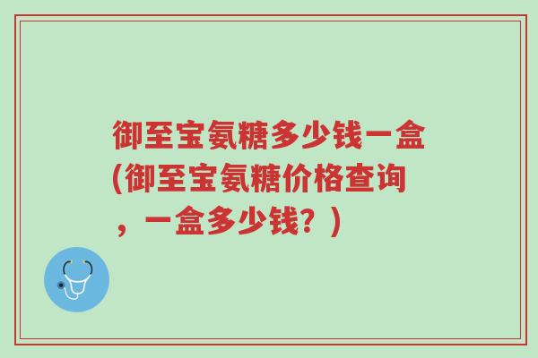 御至宝氨糖多少钱一盒(御至宝氨糖价格查询,一盒多少钱?)-第1张图片-超越 御至宝氨糖多少钱一盒(御至宝氨糖价格查询,一盒多少钱?)-第1张图片-超越