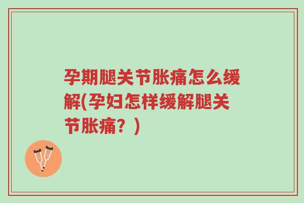 孕期腿关节胀痛怎么缓解(孕妇怎样缓解腿关节胀痛?)-第1张图片-超越 孕期腿关节胀痛怎么缓解(孕妇怎样缓解腿关节胀痛?)-第1张图片-超越