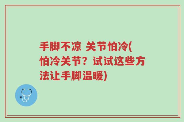手脚不凉 关节怕冷(怕冷关节？试试这些方法让手脚温暖)-第1张图片-超越