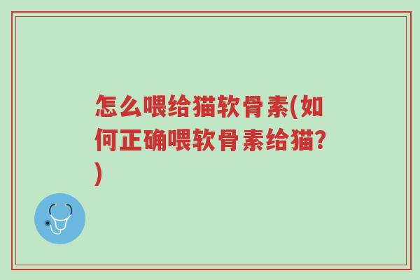 怎么喂给猫软骨素(如何正确喂软骨素给猫?)-第1张图片-超越 怎么喂给猫软骨素(如何正确喂软骨素给猫?)-第1张图片-超越