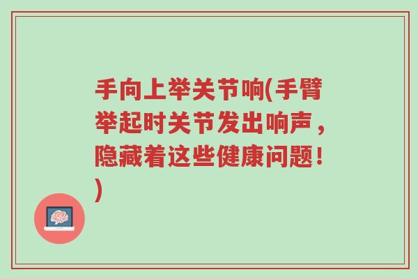 手向上举关节响(手臂举起时关节发出响声,隐藏着这些健康问题!)-第1张图片-超越 手向上举关节响(手臂举起时关节发出响声,隐藏着这些健康问题!)-第1张图片-超越