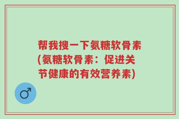 帮我搜一下氨糖软骨素(氨糖软骨素:促进关节健康的有效营养素)-第1张图片-超越 帮我搜一下氨糖软骨素(氨糖软骨素:促进关节健康的有效营养素)-第1张图片-超越