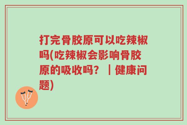 打完骨胶原可以吃辣椒吗(吃辣椒会影响骨胶原的吸收吗?|健康问题)-第1张图片-超越 打完骨胶原可以吃辣椒吗(吃辣椒会影响骨胶原的吸收吗?|健康问题)-第1张图片-超越