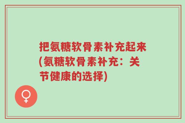 把氨糖软骨素补充起来(氨糖软骨素补充:关节健康的选择)-第1张图片-超越 把氨糖软骨素补充起来(氨糖软骨素补充:关节健康的选择)-第1张图片-超越