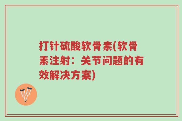 打针硫酸软骨素(软骨素注射:关节问题的有效解决方案)-第1张图片-超越 打针硫酸软骨素(软骨素注射:关节问题的有效解决方案)-第1张图片-超越