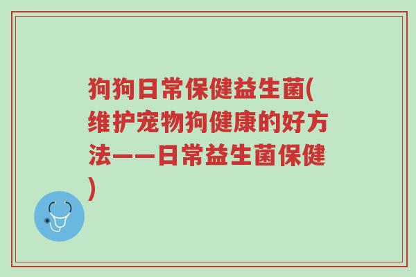 狗狗日常保健益生菌(维护宠物狗健康的好方法——日常益生菌保健)-第1张图片-超越 狗狗日常保健益生菌(维护宠物狗健康的好方法——日常益生菌保健)-第1张图片-超越