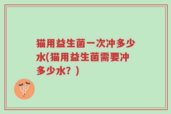 猫用益生菌一次冲多少水(猫用益生菌需要冲多少水?)-第1张图片-超越 猫用益生菌一次冲多少水(猫用益生菌需要冲多少水?)-第1张图片-超越