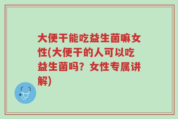 大便干能吃益生菌嘛女性(大便干的人可以吃益生菌吗？女性专属讲解)-第1张图片-超越