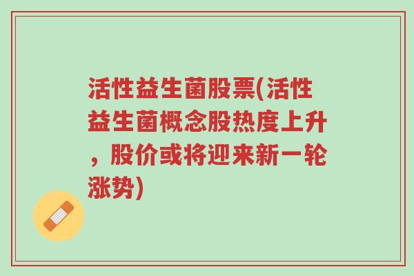 活性益生菌股票(活性益生菌概念股热度上升，股价或将迎来新一轮涨势)-第1张图片-超越