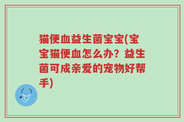 猫便血益生菌宝宝(宝宝猫便血怎么办？益生菌可成亲爱的宠物好帮手)-第1张图片-超越