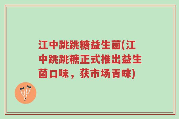 江中跳跳糖益生菌(江中跳跳糖正式推出益生菌口味,获市场青睐)-第1张图片-超越 江中跳跳糖益生菌(江中跳跳糖正式推出益生菌口味,获市场青睐)-第1张图片-超越