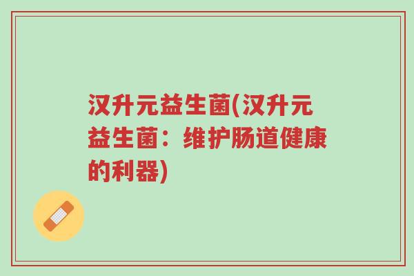 汉升元益生菌(汉升元益生菌:维护肠道健康的利器)-第1张图片-超越 汉升元益生菌(汉升元益生菌:维护肠道健康的利器)-第1张图片-超越