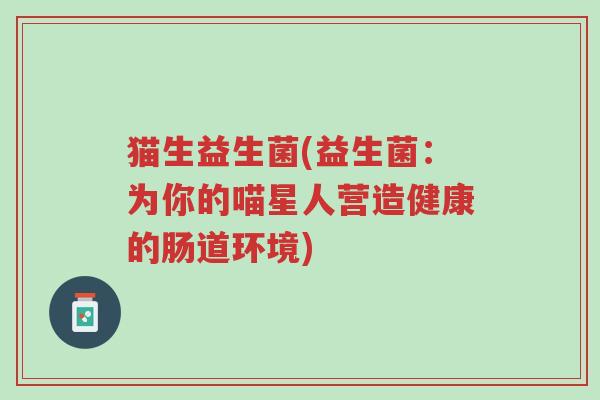 猫生益生菌(益生菌:为你的喵星人营造健康的肠道环境)-第1张图片-超越 猫生益生菌(益生菌:为你的喵星人营造健康的肠道环境)-第1张图片-超越