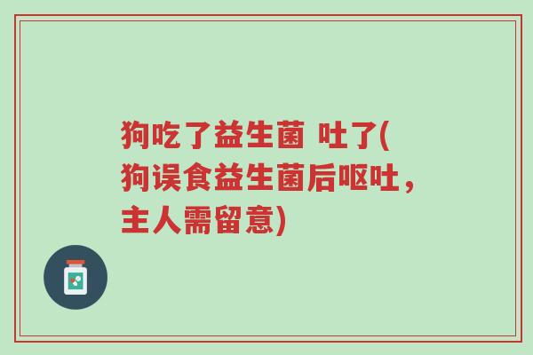 狗吃了益生菌 吐了(狗误食益生菌后呕吐，主人需留意)-第1张图片-超越
