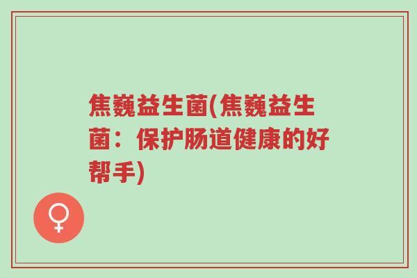 焦巍益生菌(焦巍益生菌:保护肠道健康的好帮手)-第1张图片-超越 焦巍益生菌(焦巍益生菌:保护肠道健康的好帮手)-第1张图片-超越