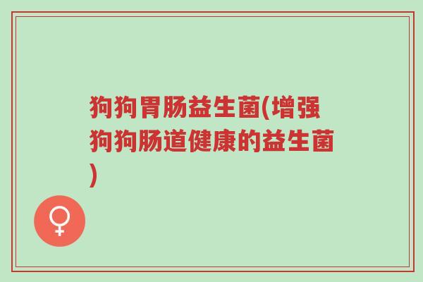 狗狗胃肠益生菌(增强狗狗肠道健康的益生菌)-第1张图片-超越