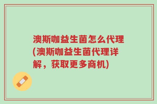 澳斯咖益生菌怎么代理(澳斯咖益生菌代理详解,获取更多商机)-第1张图片-超越 澳斯咖益生菌怎么代理(澳斯咖益生菌代理详解,获取更多商机)-第1张图片-超越