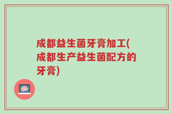 成都益生菌牙膏加工(成都生产益生菌配方的牙膏)-第1张图片-超越 成都益生菌牙膏加工(成都生产益生菌配方的牙膏)-第1张图片-超越