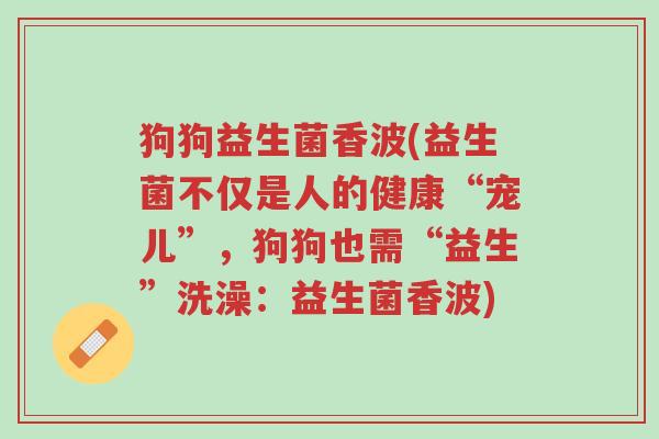 狗狗益生菌香波(益生菌不仅是人的健康“宠儿”,狗狗也需“益生”洗澡:益生菌香波)-第1张图片-超越 狗狗益生菌香波(益生菌不仅是人的健康“宠儿”,狗狗也需“益生”洗澡:益生菌香波)-第1张图片-超越