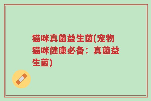 猫咪真菌益生菌(宠物猫咪健康必备:真菌益生菌)-第1张图片-超越 猫咪真菌益生菌(宠物猫咪健康必备:真菌益生菌)-第1张图片-超越