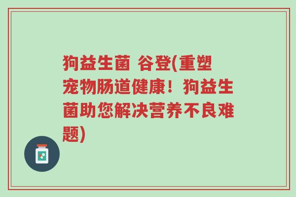 狗益生菌 谷登(重塑宠物肠道健康!狗益生菌助您解决营养不良难题)-第1张图片-超越 狗益生菌 谷登(重塑宠物肠道健康!狗益生菌助您解决营养不良难题)-第1张图片-超越
