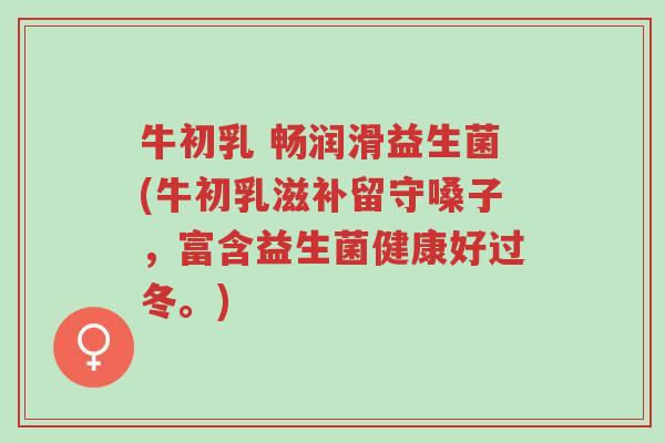 牛初乳 畅润滑益生菌(牛初乳滋补留守嗓子,富含益生菌健康好过冬。)-第1张图片-超越 牛初乳 畅润滑益生菌(牛初乳滋补留守嗓子,富含益生菌健康好过冬。)-第1张图片-超越