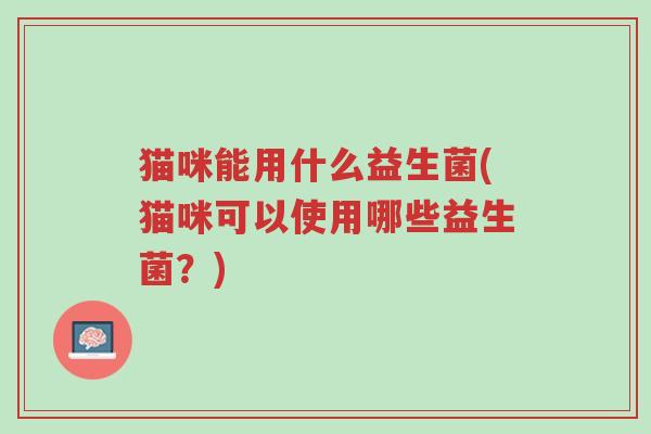 猫咪能用什么益生菌(猫咪可以使用哪些益生菌?)-第1张图片-超越 猫咪能用什么益生菌(猫咪可以使用哪些益生菌?)-第1张图片-超越