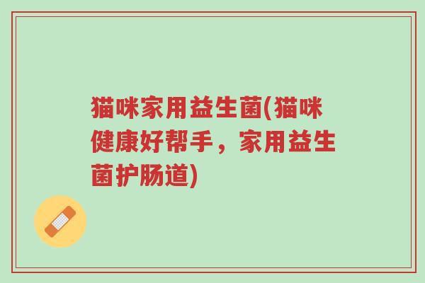猫咪家用益生菌(猫咪健康好帮手,家用益生菌护肠道)-第1张图片-超越 猫咪家用益生菌(猫咪健康好帮手,家用益生菌护肠道)-第1张图片-超越