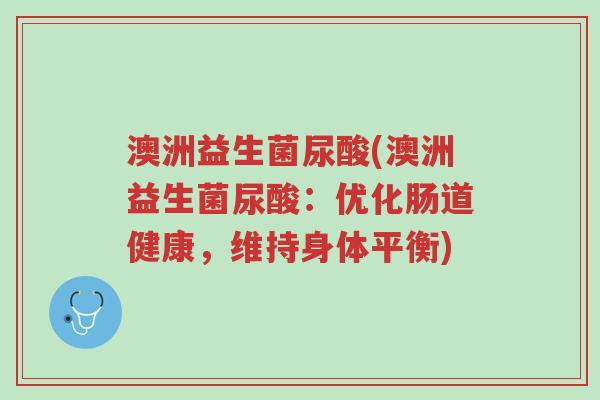澳洲益生菌尿酸(澳洲益生菌尿酸:优化肠道健康,维持身体平衡)-第1张图片-超越 澳洲益生菌尿酸(澳洲益生菌尿酸:优化肠道健康,维持身体平衡)-第1张图片-超越