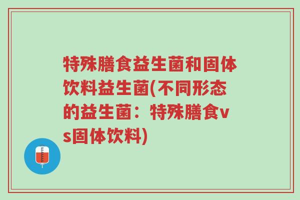特殊膳食益生菌和固体饮料益生菌(不同形态的益生菌：特殊膳食vs固体饮料)-第1张图片-超越