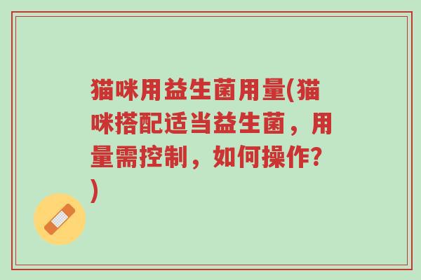 猫咪用益生菌用量(猫咪搭配适当益生菌,用量需控制,如何操作?)-第1张图片-超越 猫咪用益生菌用量(猫咪搭配适当益生菌,用量需控制,如何操作?)-第1张图片-超越