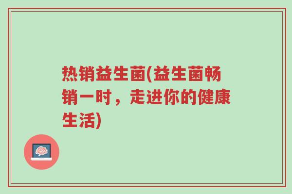热销益生菌(益生菌畅销一时,走进你的健康生活)-第1张图片-超越 热销益生菌(益生菌畅销一时,走进你的健康生活)-第1张图片-超越