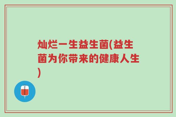 灿烂一生益生菌(益生菌为你带来的健康人生)-第1张图片-超越 灿烂一生益生菌(益生菌为你带来的健康人生)-第1张图片-超越
