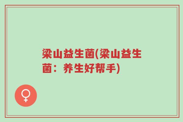 梁山益生菌(梁山益生菌:养生好帮手)-第1张图片-超越 梁山益生菌(梁山益生菌:养生好帮手)-第1张图片-超越