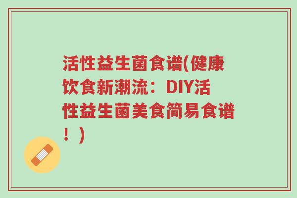 活性益生菌食谱(健康饮食新潮流：DIY活性益生菌美食简易食谱！)-第1张图片-超越