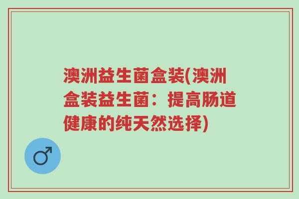 澳洲益生菌盒装(澳洲盒装益生菌:提高肠道健康的纯天然选择)-第1张图片-超越 澳洲益生菌盒装(澳洲盒装益生菌:提高肠道健康的纯天然选择)-第1张图片-超越