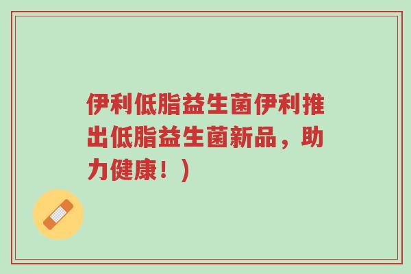 伊利低脂益生菌伊利推出低脂益生菌新品,助力健康!)-第1张图片-超越 伊利低脂益生菌伊利推出低脂益生菌新品,助力健康!)-第1张图片-超越