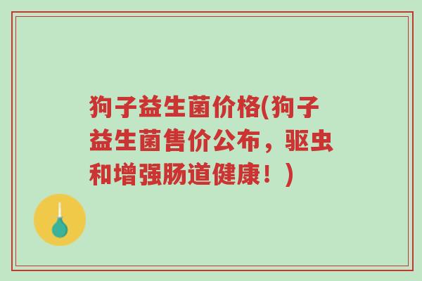 狗子益生菌价格(狗子益生菌售价公布,驱虫和增强肠道健康!)-第1张图片-超越 狗子益生菌价格(狗子益生菌售价公布,驱虫和增强肠道健康!)-第1张图片-超越